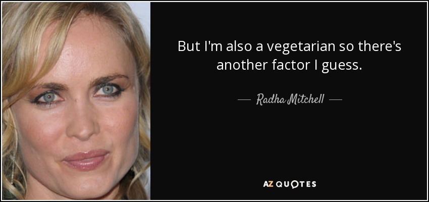But I'm also a vegetarian so there's another factor I guess. - Radha Mitchell