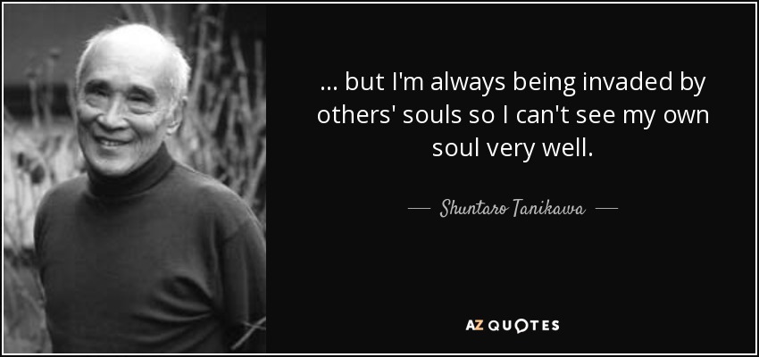 ... but I'm always being invaded by others' souls so I can't see my own soul very well. - Shuntaro Tanikawa