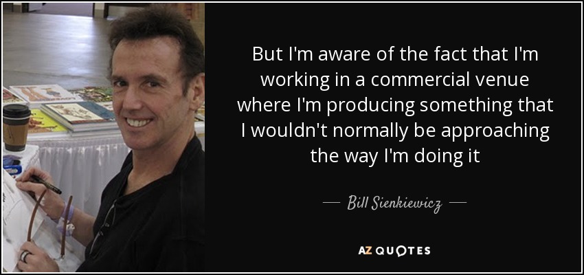But I'm aware of the fact that I'm working in a commercial venue where I'm producing something that I wouldn't normally be approaching the way I'm doing it - Bill Sienkiewicz
