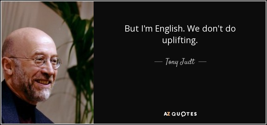 But I'm English. We don't do uplifting. - Tony Judt