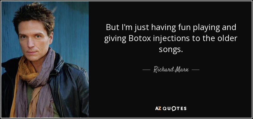 But I'm just having fun playing and giving Botox injections to the older songs. - Richard Marx