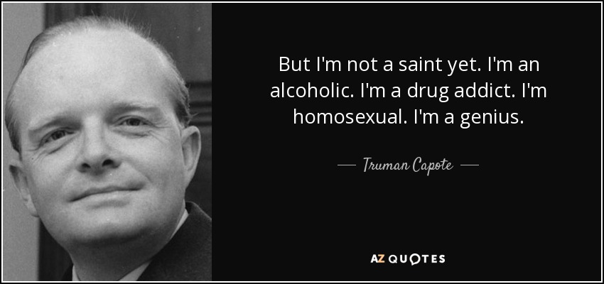 But I'm not a saint yet. I'm an alcoholic. I'm a drug addict. I'm homosexual. I'm a genius. - Truman Capote