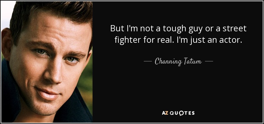 But I'm not a tough guy or a street fighter for real. I'm just an actor. - Channing Tatum