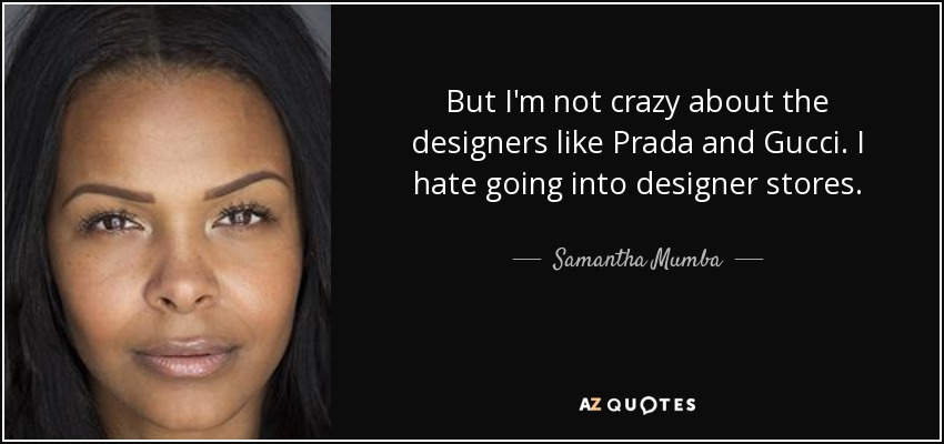 But I'm not crazy about the designers like Prada and Gucci. I hate going into designer stores. - Samantha Mumba