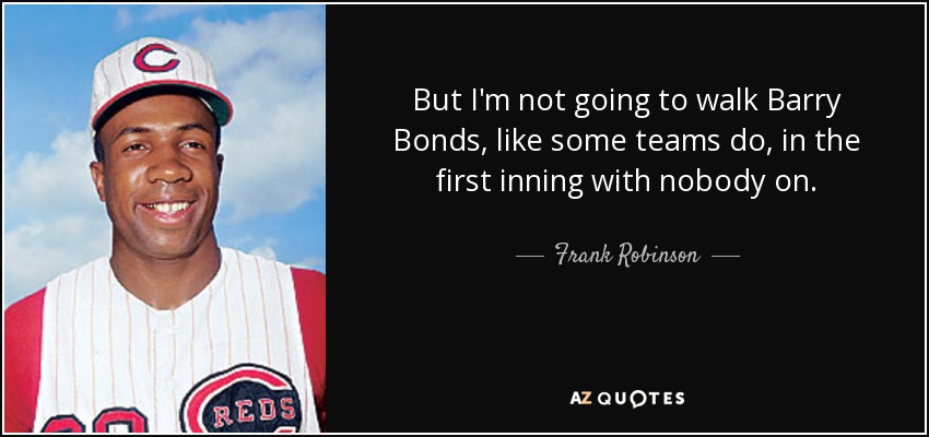But I'm not going to walk Barry Bonds, like some teams do, in the first inning with nobody on. - Frank Robinson