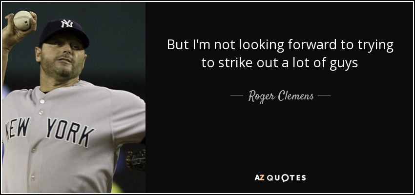 But I'm not looking forward to trying to strike out a lot of guys - Roger Clemens
