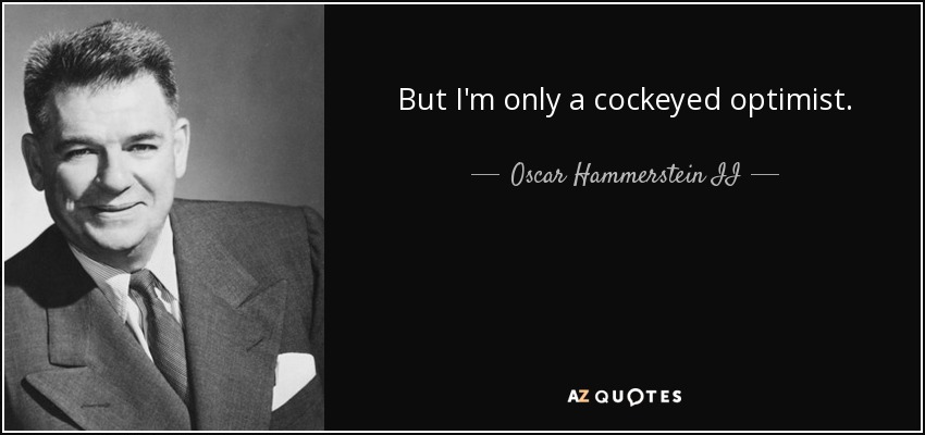 But I'm only a cockeyed optimist. - Oscar Hammerstein II