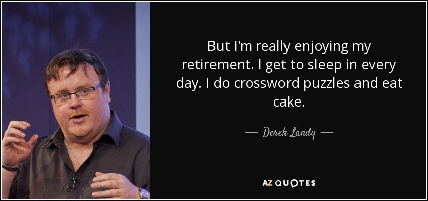 But I'm really enjoying my retirement. I get to sleep in every day. I do crossword puzzles and eat cake. - Derek Landy