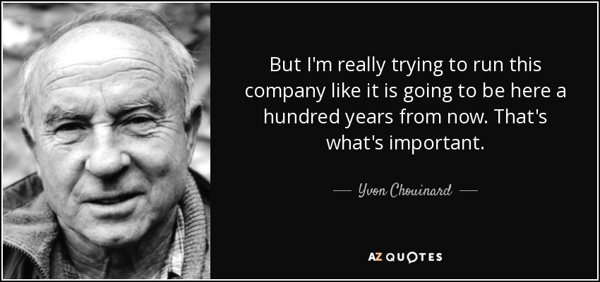 But I'm really trying to run this company like it is going to be here a hundred years from now. That's what's important. - Yvon Chouinard