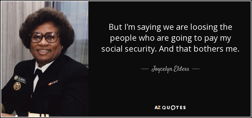 But I'm saying we are loosing the people who are going to pay my social security. And that bothers me. - Joycelyn Elders