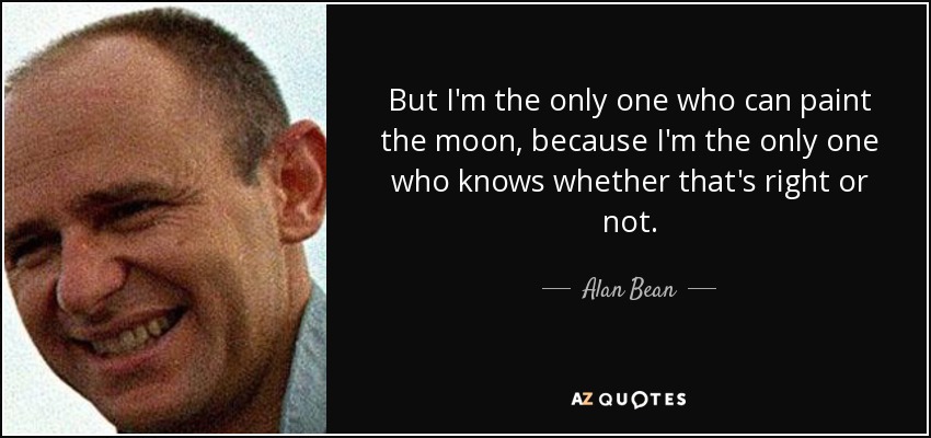 But I'm the only one who can paint the moon, because I'm the only one who knows whether that's right or not. - Alan Bean