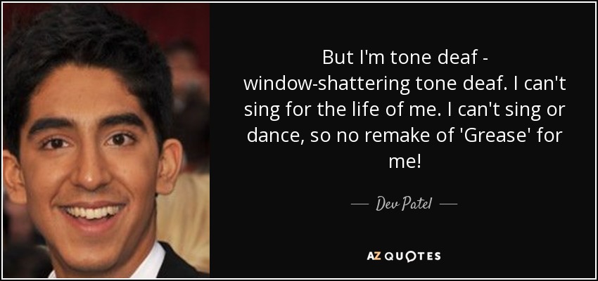 But I'm tone deaf - window-shattering tone deaf. I can't sing for the life of me. I can't sing or dance, so no remake of 'Grease' for me! - Dev Patel