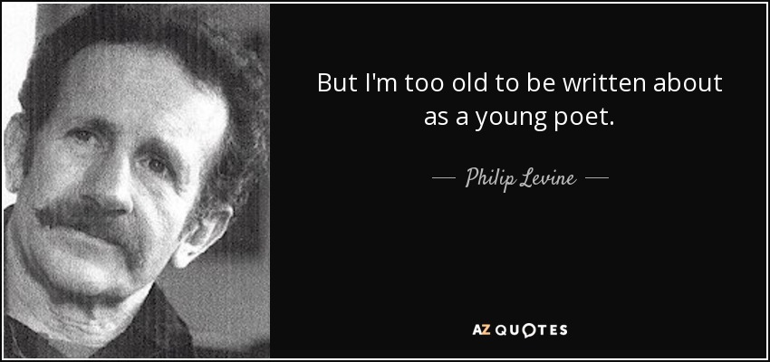 But I'm too old to be written about as a young poet. - Philip Levine