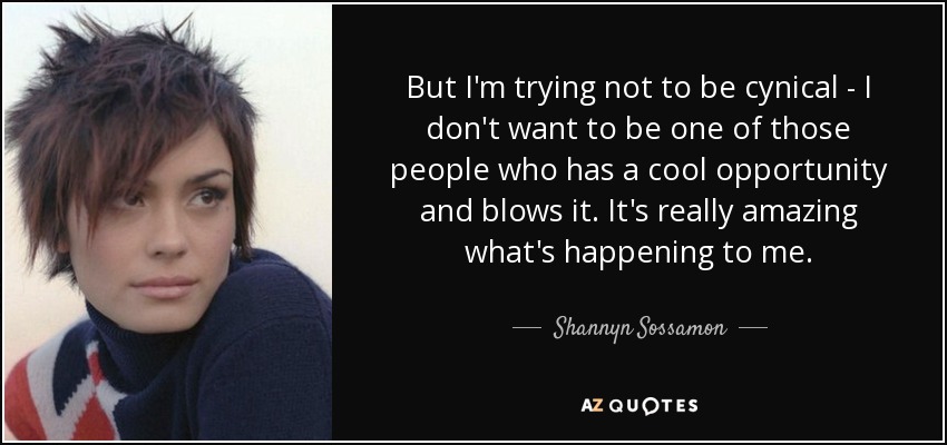 But I'm trying not to be cynical - I don't want to be one of those people who has a cool opportunity and blows it. It's really amazing what's happening to me. - Shannyn Sossamon
