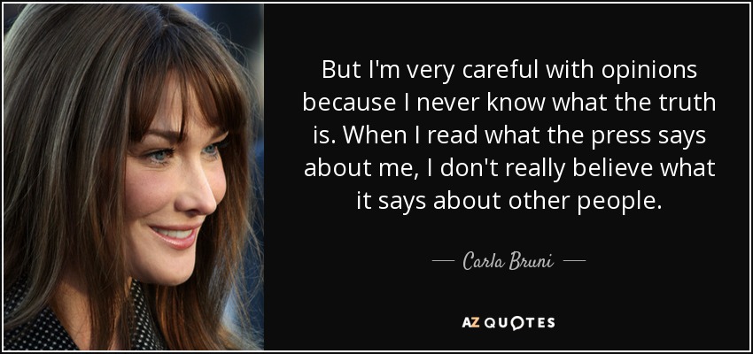 But I'm very careful with opinions because I never know what the truth is. When I read what the press says about me, I don't really believe what it says about other people. - Carla Bruni
