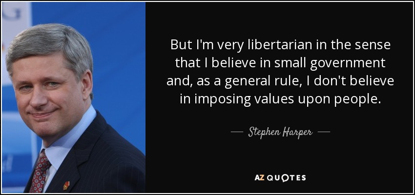 But I'm very libertarian in the sense that I believe in small government and, as a general rule, I don't believe in imposing values upon people. - Stephen Harper