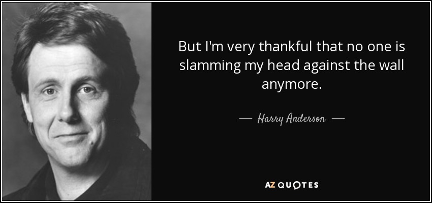 But I'm very thankful that no one is slamming my head against the wall anymore. - Harry Anderson