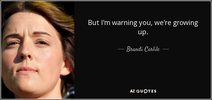 But I'm warning you, we're growing up. - Brandi Carlile