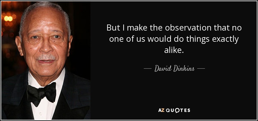 But I make the observation that no one of us would do things exactly alike. - David Dinkins