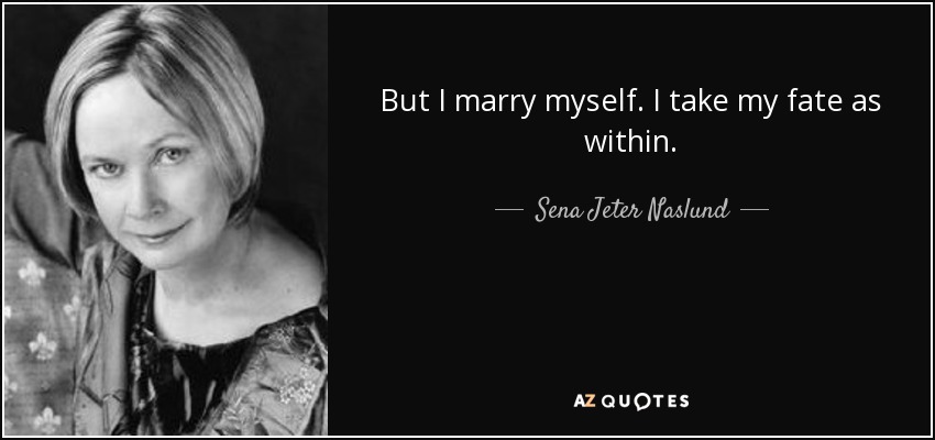 But I marry myself. I take my fate as within. - Sena Jeter Naslund