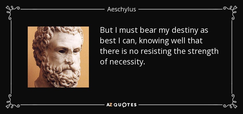 But I must bear my destiny as best I can, knowing well that there is no resisting the strength of necessity. - Aeschylus