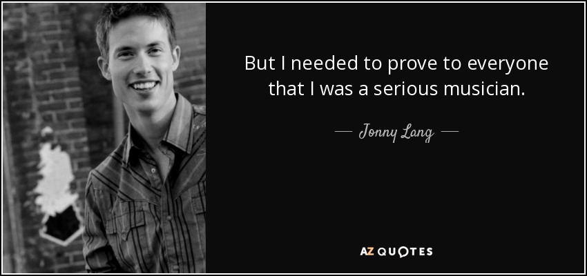 But I needed to prove to everyone that I was a serious musician. - Jonny Lang