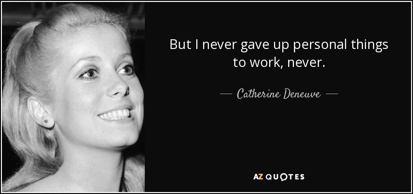 But I never gave up personal things to work, never. - Catherine Deneuve