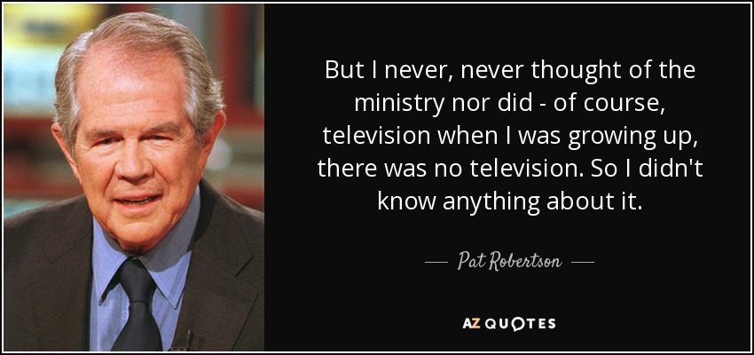 But I never, never thought of the ministry nor did - of course, television when I was growing up, there was no television. So I didn't know anything about it. - Pat Robertson