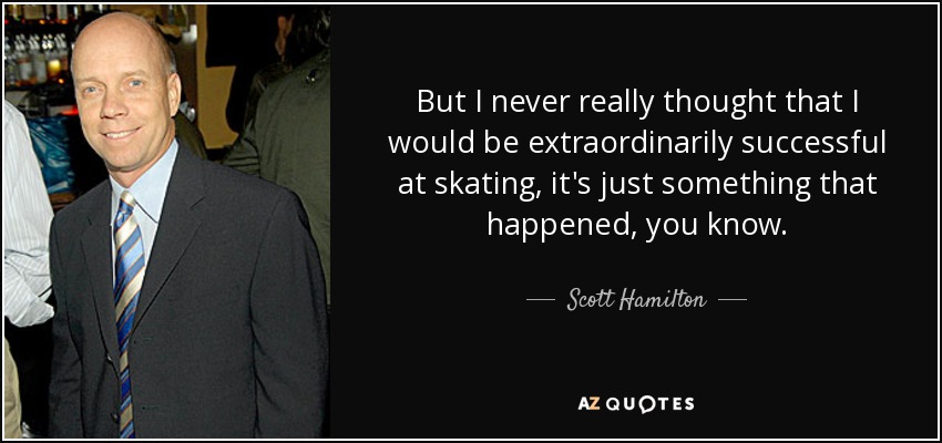 But I never really thought that I would be extraordinarily successful at skating, it's just something that happened, you know. - Scott Hamilton