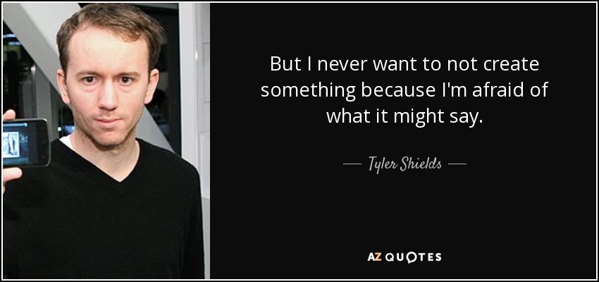 But I never want to not create something because I'm afraid of what it might say. - Tyler Shields