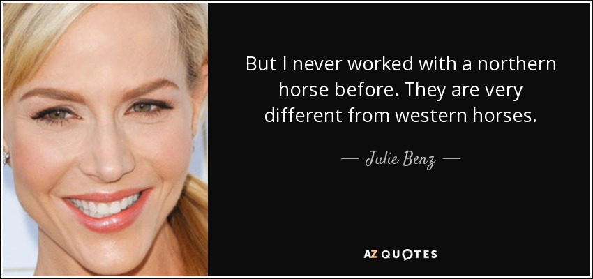 But I never worked with a northern horse before. They are very different from western horses. - Julie Benz