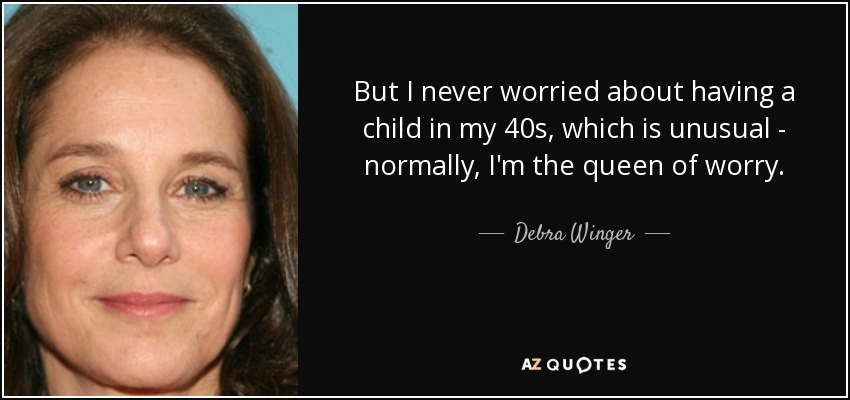 But I never worried about having a child in my 40s, which is unusual - normally, I'm the queen of worry. - Debra Winger