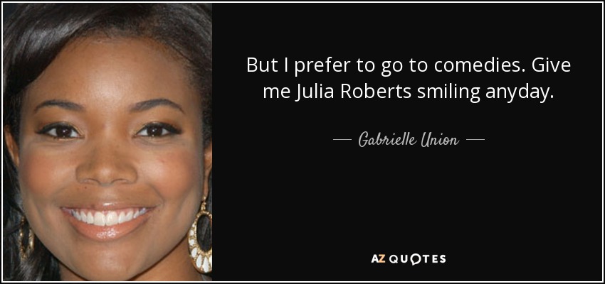 But I prefer to go to comedies. Give me Julia Roberts smiling anyday. - Gabrielle Union