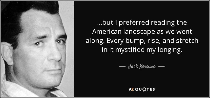 ...but I preferred reading the American landscape as we went along. Every bump, rise, and stretch in it mystified my longing. - Jack Kerouac