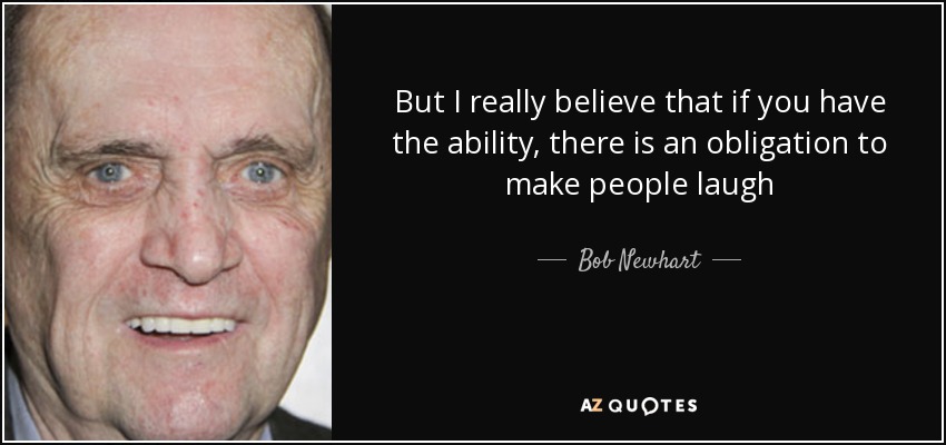 But I really believe that if you have the ability, there is an obligation to make people laugh - Bob Newhart