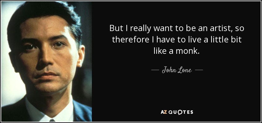 But I really want to be an artist, so therefore I have to live a little bit like a monk. - John Lone