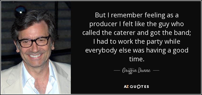 But I remember feeling as a producer I felt like the guy who called the caterer and got the band; I had to work the party while everybody else was having a good time. - Griffin Dunne