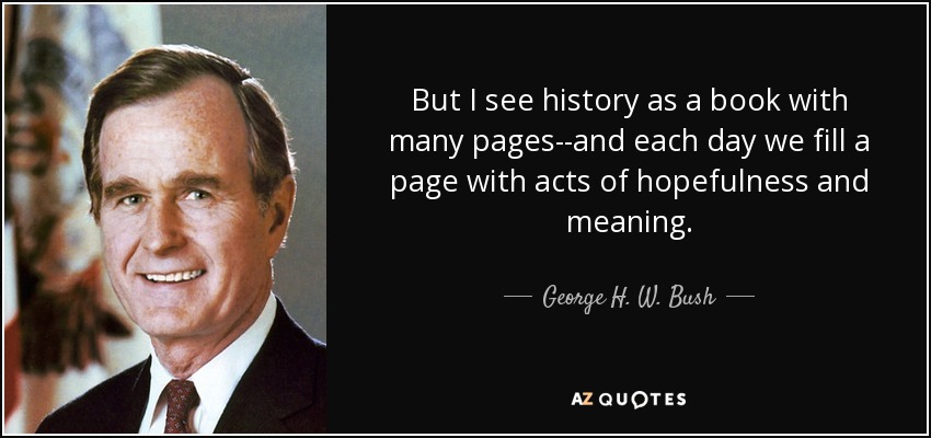 But I see history as a book with many pages--and each day we fill a page with acts of hopefulness and meaning. - George H. W. Bush