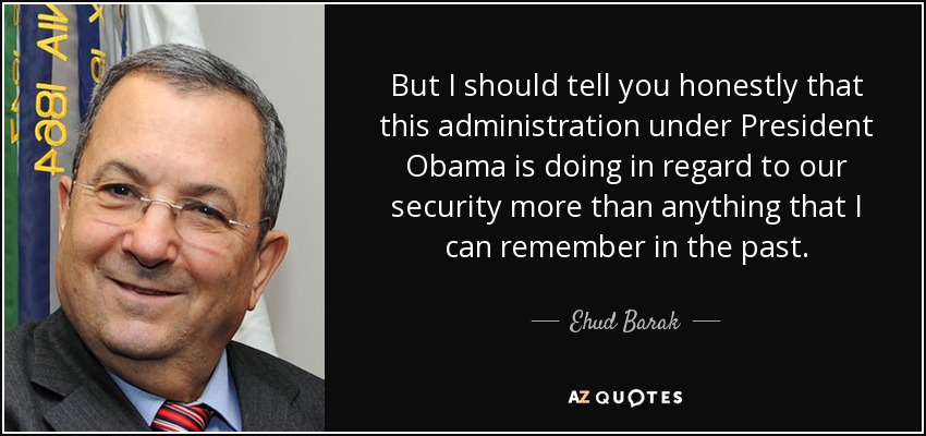 But I should tell you honestly that this administration under President Obama is doing in regard to our security more than anything that I can remember in the past. - Ehud Barak