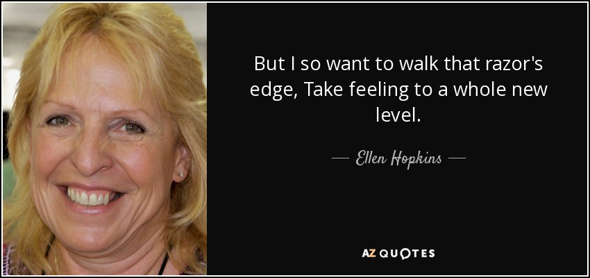 But I so want to walk that razor's edge, Take feeling to a whole new level. - Ellen Hopkins