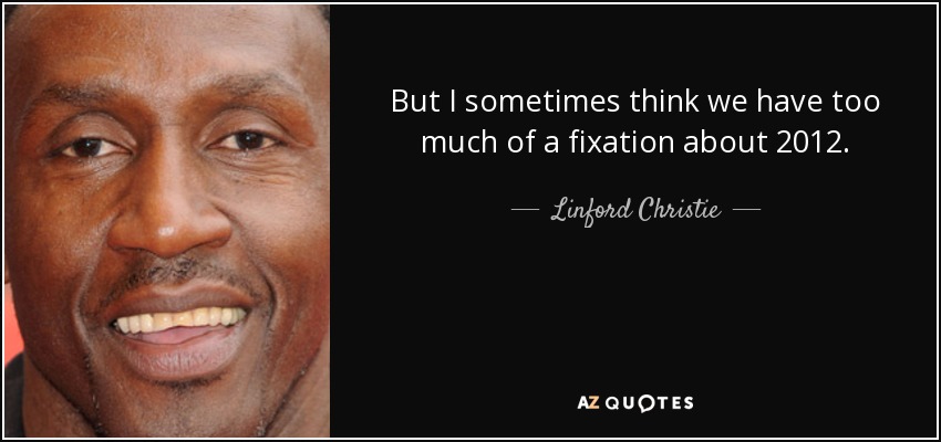 But I sometimes think we have too much of a fixation about 2012. - Linford Christie