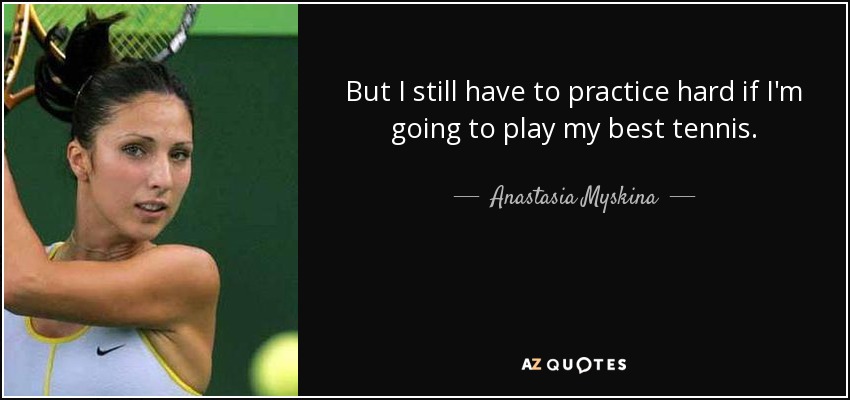 But I still have to practice hard if I'm going to play my best tennis. - Anastasia Myskina