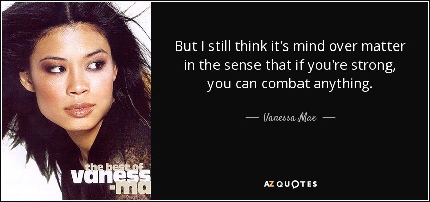 But I still think it's mind over matter in the sense that if you're strong, you can combat anything. - Vanessa Mae