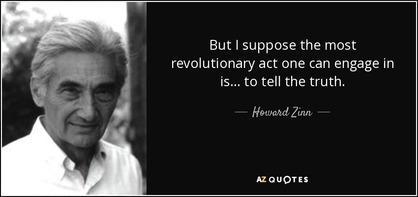 But I suppose the most revolutionary act one can engage in is... to tell the truth. - Howard Zinn