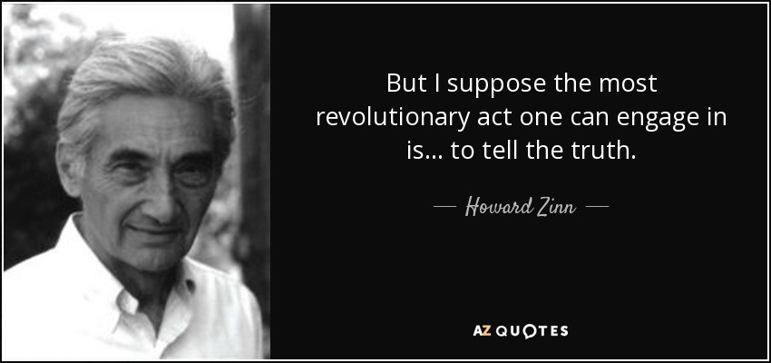 But I suppose the most revolutionary act one can engage in is... to tell the truth. - Howard Zinn