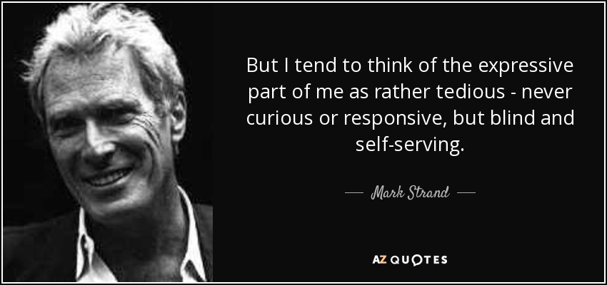 But I tend to think of the expressive part of me as rather tedious - never curious or responsive, but blind and self-serving. - Mark Strand