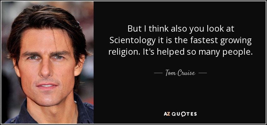 But I think also you look at Scientology it is the fastest growing religion. It's helped so many people. - Tom Cruise