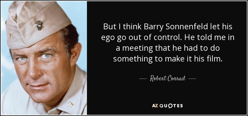 But I think Barry Sonnenfeld let his ego go out of control. He told me in a meeting that he had to do something to make it his film. - Robert Conrad