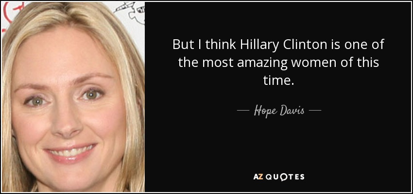 But I think Hillary Clinton is one of the most amazing women of this time. - Hope Davis