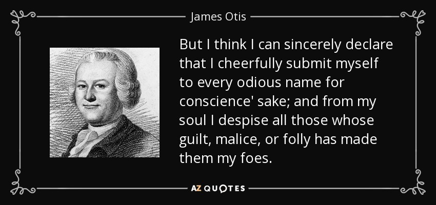 But I think I can sincerely declare that I cheerfully submit myself to every odious name for conscience' sake; and from my soul I despise all those whose guilt, malice, or folly has made them my foes. - James Otis